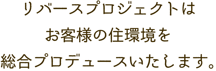 リバースプロジェクトはお客様の住環境を総合プロデュースいたします。