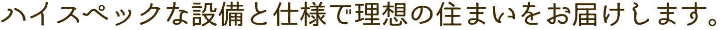 ハイスペックな設備と仕様で理想の住まいをお届けします。